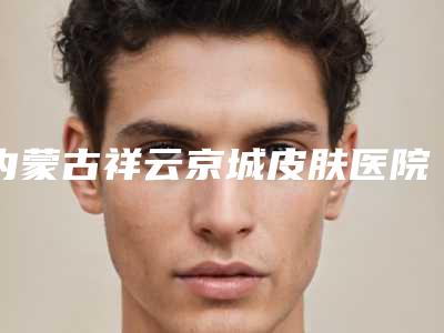内蒙古祥云京城皮肤医院美容科与内蒙古紫洁美容分析哪家效果更好