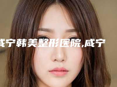 咸宁韩美整形医院,咸宁新绣格医疗美容诊所哪个好网友真实反馈