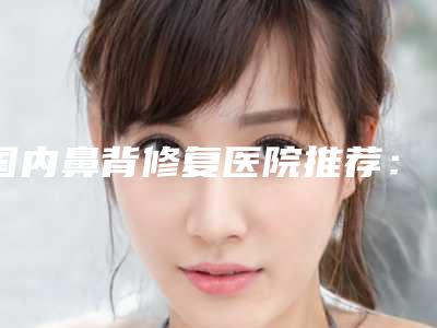 国内鼻背修复医院推荐：鼻背修复医院强榜前50上线
