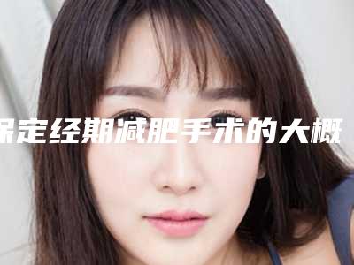 保定经期减肥手术的大概价格多少呢(保定经期减肥的费用会受到那些因素的影响)