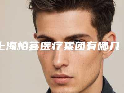 上海柏荟医疗集团有哪几家公司？正规吗？基本概况介绍