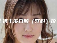 上饶丰溪口腔（牙科）价格价位表全面上线