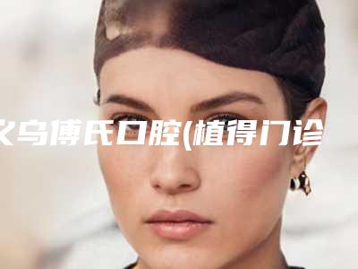 义乌傅氏口腔(植得门诊)价位表权威公布-牙槽症手术价格你了解多少