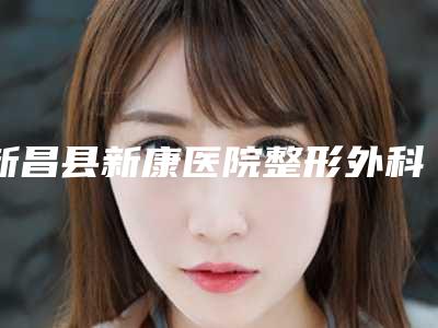 新昌县新康医院整形外科,诸暨西子美医疗美容你更喜欢哪一家
