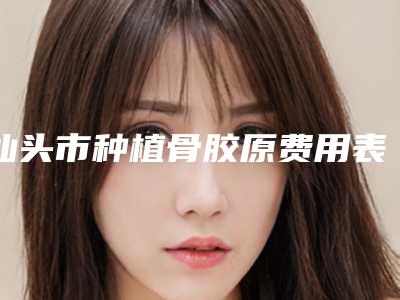 汕头市种植骨胶原费用表明细新版公布-汕头市种植骨胶原价格