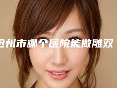 沧州市哪个医院能做雕双眼皮(黄骅市熙芝医疗美容诊所去过都说好)