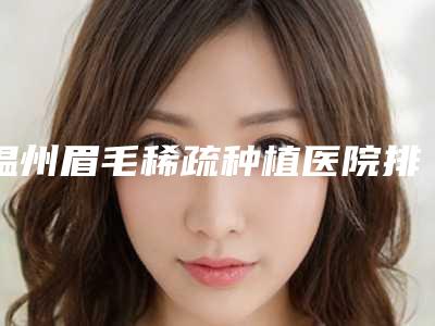 温州眉毛稀疏种植医院排名榜单精选五家机构