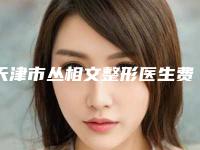 天津市丛相文整形医生费用表明细怎么样