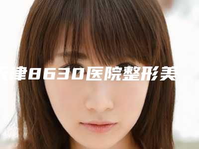 天津8630医院整形美容中心,天津韩艺国际医疗美容一起来看看哪些牛