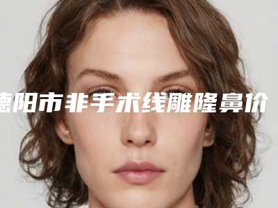 德阳市非手术线雕隆鼻价格表大公开(非手术线雕隆鼻均价为：4181元)