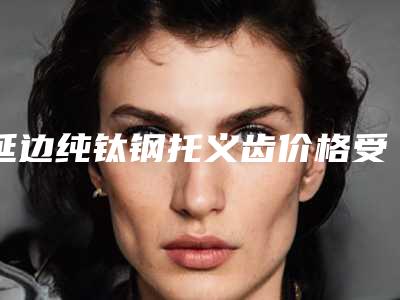 延边纯钛钢托义齿价格受到哪些因素的影响