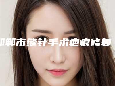 邯郸市缝针手术疤痕修复价格(收费标准)全新爆出-邯郸市缝针手术疤痕修复花费多不多