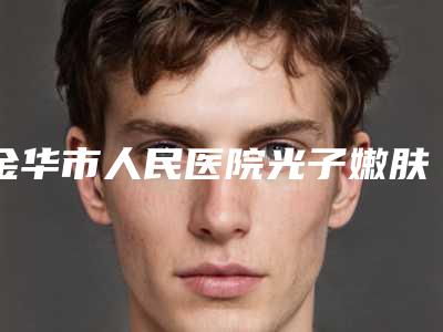 金华市人民医院光子嫩肤医学美容科口碑怎么样-推荐傅强医生,胡维君医生