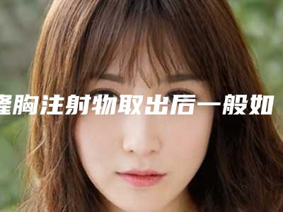 隆胸注射物取出后一般如何护理比较好