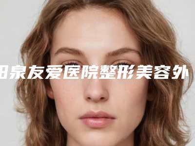 阳泉友爱医院整形美容外科价位表全新表一览附倒睫毛激光手术案例