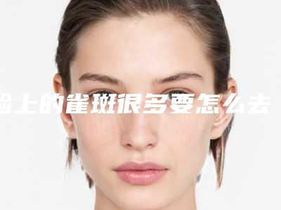 脸上的雀斑很多要怎么去掉,想要去雀斑平时要怎么护理!