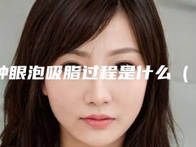 肿眼泡吸脂过程是什么(肿眼泡吸脂过程是什么样子)