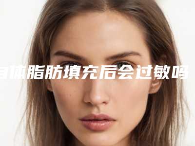 自体脂肪填充后会过敏吗自体脂肪填充后怎么快速消肿