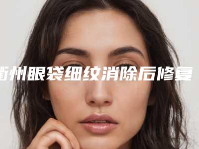 衢州眼袋细纹消除后修复后遗症