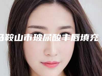 马鞍山市玻尿酸丰唇填充价格对比参考一览-近8个月均价为5722元