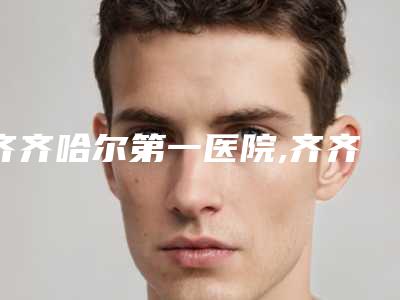 齐齐哈尔第一医院,齐齐哈尔蝴蝶医疗美容诊所你比较中意哪一家