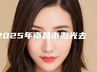 2025年南昌市激光去除手术缝合疤痕医院排名榜前十佳榜单一览(南昌伊丽整形美容门诊部深受爱美人士青睐)