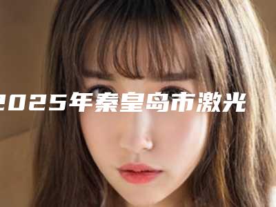 2025年秦皇岛市激光开眼角价格(收费标准)全新一览（秦皇岛市激光开眼角手术价格由什么来定）